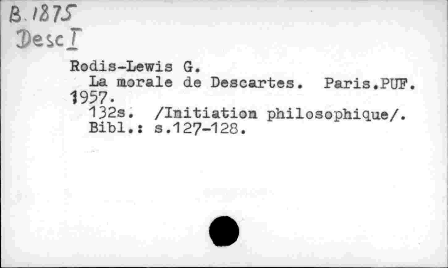 ﻿B
îesc J
Rodis-Lewis G.
La morale de Descartes. Paris.PUF.
1957.
132s. /Initiation philosophique/.
Bibl.î s.127-128.